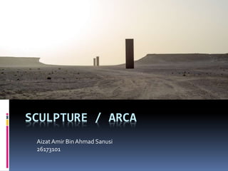 SCULPTURE / ARCA
Aizat Amir BinAhmad Sanusi
26173101
 