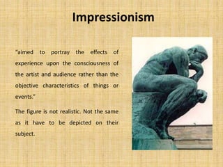 Impressionism
“aimed to portray the effects of
experience upon the consciousness of
the artist and audience rather than the
objective characteristics of things or
events.”
The figure is not realistic. Not the same
as it have to be depicted on their
subject.
 