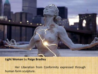Light Woman by Paige Bradley
Her Liberation from Conformity expressed through
human form sculpture.
 