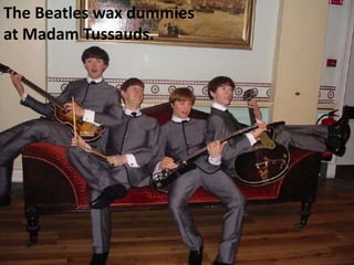 The Beatles wax dummies
at Madam Tussauds.
 