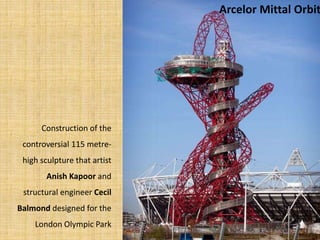Arcelor Mittal Orbit
Construction of the
controversial 115 metre-
high sculpture that artist
Anish Kapoor and
structural engineer Cecil
Balmond designed for the
London Olympic Park
 