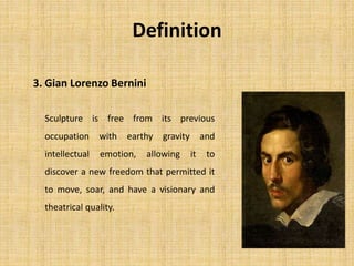 3. Gian Lorenzo Bernini
Definition
Sculpture is free from its previous
occupation with earthy gravity and
intellectual emotion, allowing it to
discover a new freedom that permitted it
to move, soar, and have a visionary and
theatrical quality.
 