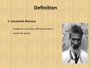 5. Constantin Brancusi
Definition
Sculpture is a tireless refinement and a
search for purity.
 