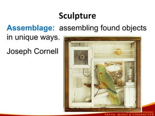 Sculpture
Assemblage: assembling found objects
in unique ways.
Joseph Cornell
 