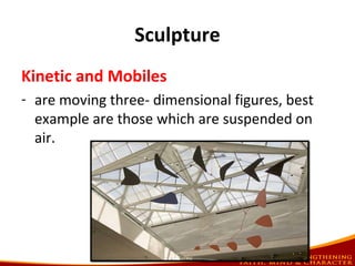 Sculpture
Kinetic and Mobiles
- are moving three- dimensional figures, best
example are those which are suspended on
air.
 