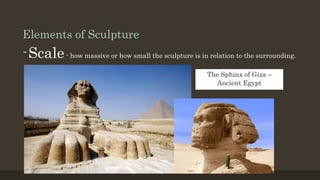 Elements of Sculpture
-Scale- how massive or how small the sculpture is in relation to the surrounding.
The Sphinx of Giza –
Ancient Egypt
 