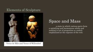 Elements of Sculpture
Space and Mass
a state in which various parts form
a satisfying and harmonious whole and
nothing is out of proportion or unduly
emphasized at the expense of the rest.
Venus de Milo and Venus of Willendorf
 