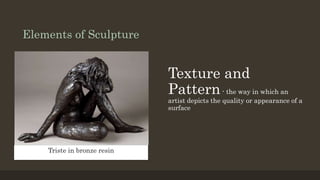 Elements of Sculpture
Texture and
Pattern- the way in which an
artist depicts the quality or appearance of a
surface
Triste in bronze resin
 