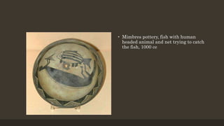 • Mimbres pottery, fish with human
headed animal and net trying to catch
the fish, 1000 ce
 