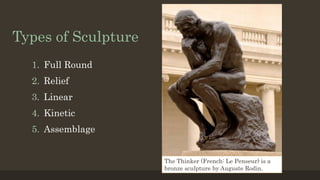 Types of Sculpture
1. Full Round
2. Relief
3. Linear
4. Kinetic
5. Assemblage
The Thinker (French: Le Penseur) is a
bronze sculpture by Auguste Rodin.
 