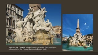 Fontana dei Quattro Fiumi (Fountain of the Four Rivers) is
a fountain in the Piazza Navona in Rome, Italy.
 