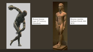 Roman bronze
copy, 2nd century,
Discobolis
Kouros, marble,
Archaic Greek, 600
BCE
 