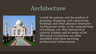 Architecture
- is both the process and the product of
planning, designing, and constructing
buildings and other physical structures.
Architectural works, in the material form
of buildings, are often perceived as
cultural symbols and as works of art.
Historical civilizations are often
identified with their surviving
architectural achievements.
 
