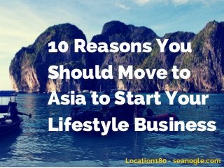 10 Reasons You
Should Move to
Asia to Start Your
Lifestyle Business
Location180 - seanogle.com
 