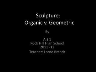 Sculpture:
Organic v. Geometric
          By
          Art 1
  Rock Hill High School
       2011 -12
 Teacher: Lorne Brandt
 