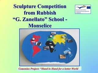 Sculpture Competition
from Rubbish
“G. Zanellato” School -
Monselice
Comenius Project: “Hand in Hand for a better World
 