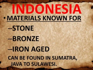 INDONESIA•MATERIALS KNOWN FOR
–STONE
–BRONZE
–IRON AGED
CAN BE FOUND IN SUMATRA,
JAVA TO SULAWESI.
 