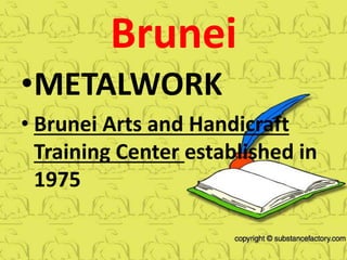 Brunei
•METALWORK
• Brunei Arts and Handicraft
Training Center established in
1975
 