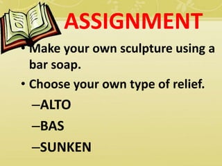 ASSIGNMENT
• Make your own sculpture using a
bar soap.
• Choose your own type of relief.
–ALTO
–BAS
–SUNKEN
 
