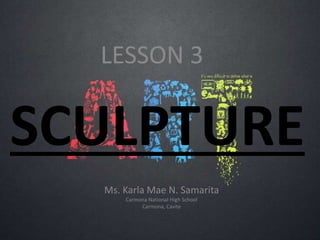 SCULPTURE
LESSON 3
Ms. Karla Mae N. Samarita
Carmona National High School
Carmona, Cavite
 