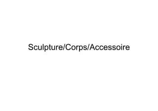 Sculpture/Corps/Accessoire
 