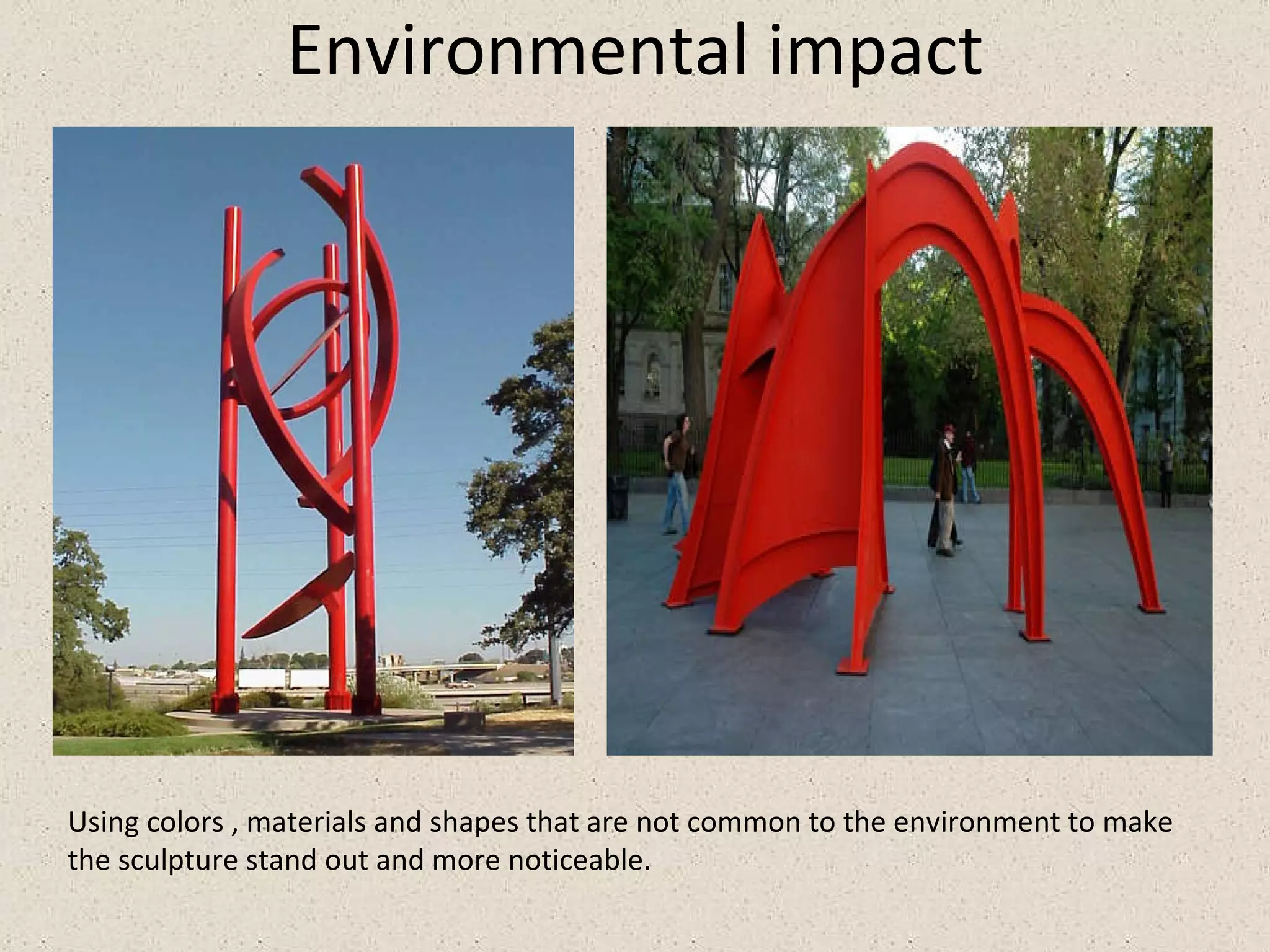 Environmental impact Using colors , materials and shapes that are not common to the environment to make the sculpture stand out and more noticeable. 