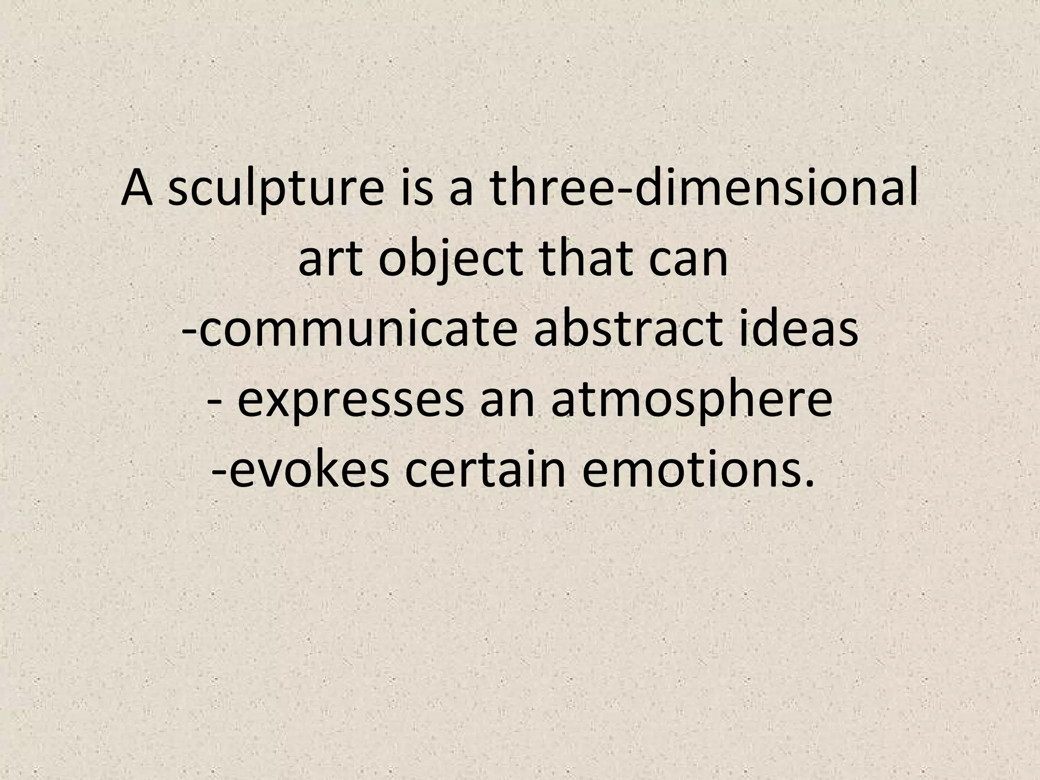 A sculpture is a three-dimensional art object that can  -communicate abstract ideas - expresses an atmosphere -evokes certain emotions.  