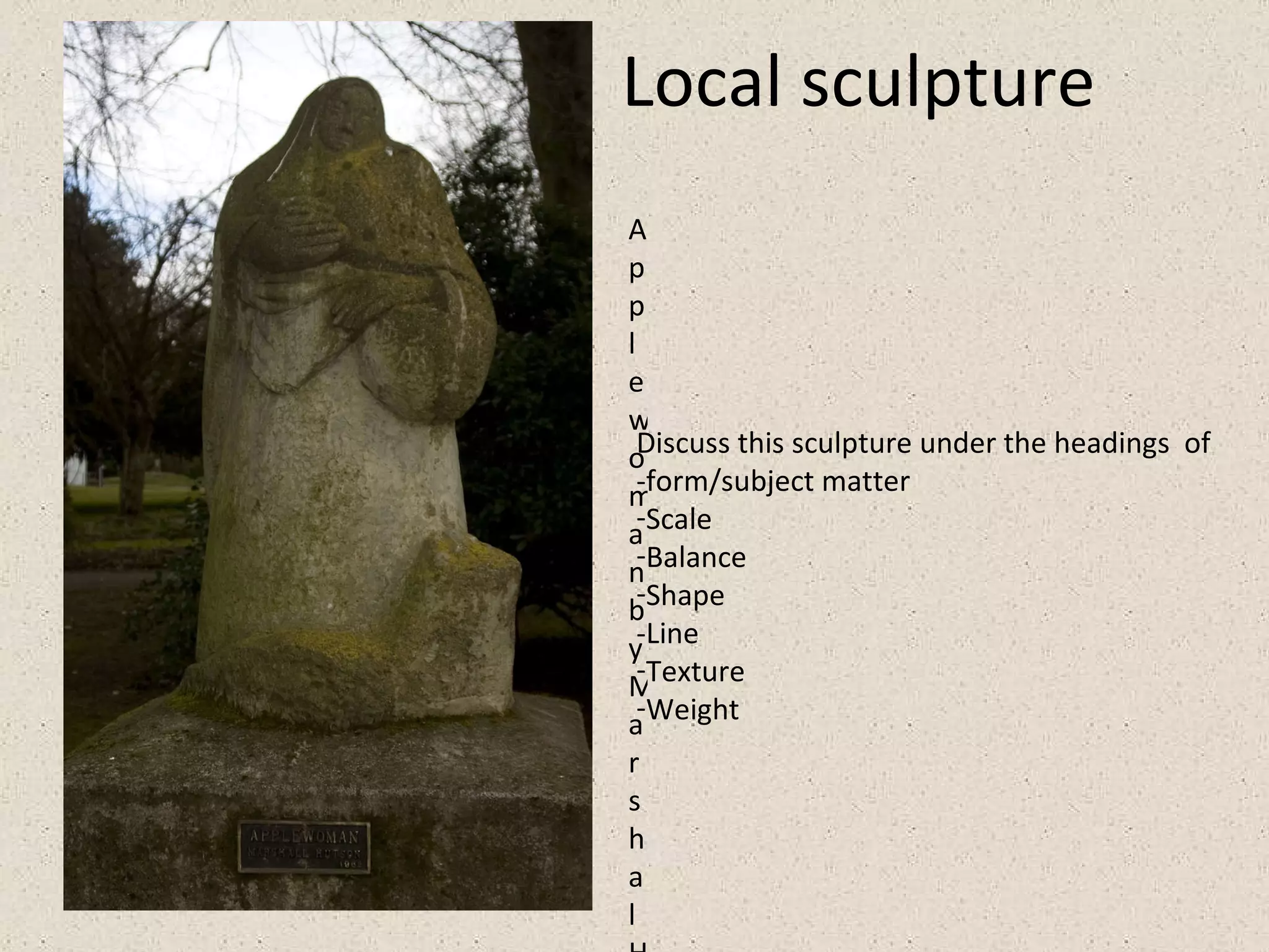 Local sculpture  Discuss this sculpture under the headings  of -form/subject matter Scale Balance Shape -Line Texture Weight  Apple woman by Marshal Huston 