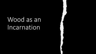 Wood as an
Incarnation
 