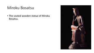 Miroku Bosatsu
• The seated wooden statue of Miroku
Bosatsu.
 