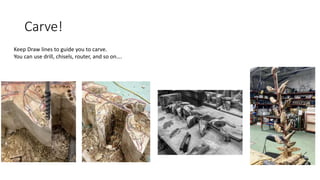 Carve!
Keep Draw lines to guide you to carve.
You can use drill, chisels, router, and so on….
 