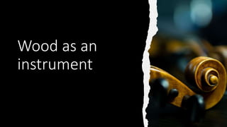 Wood as an
instrument
 