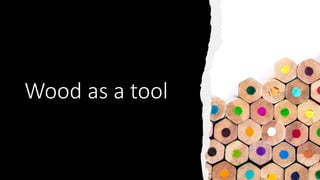 Wood as a tool
 