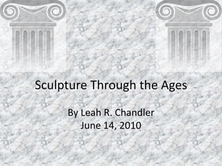 Sculpture Through the Ages By Leah R. Chandler June 14, 2010 