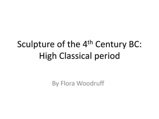 Sculpture of the 4th Century BC:High Classical period By Flora Woodruff 