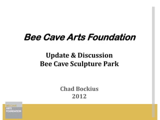 Bee Cave Arts Foundation
    Update & Discussion
   Bee Cave Sculpture Park


        Chad Bockius
           2012
 