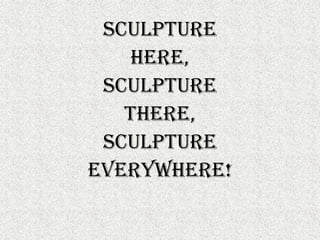 Sculpture here,  sculpture there,  sculpture Everywhere! 