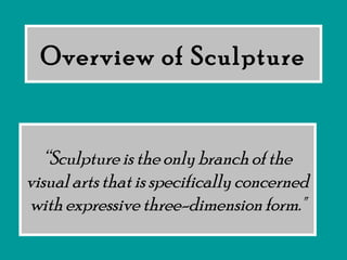 Overview of Sculpture
“Sculpture is the only branch of the
visual arts that is specifically concerned
with expressive three-dimension form."
 