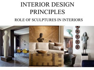 INTERIOR DESIGN 
PRINCIPLES 
ROLE OF SCULPTURES IN INTERIORS 
 