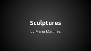 Sculptures
by Maria Martinez
 