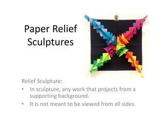 Paper Relief
Sculptures
Relief Sculpture:
• In sculpture, any work that projects from a
supporting background.
• It is not meant to be viewed from all sides.
 