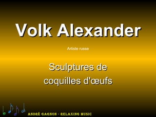 Volk Alexander
                  Artiste russe




         Sculptures de
        coquilles d'œufs


 André GAGnon - relAxinG Music
 