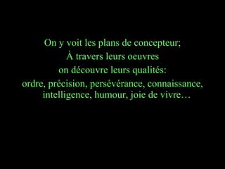 On y voit les plans de concepteur; À travers leurs oeuvres on découvre leurs qualités: ordre, précision, persévérance, connaissance, intelligence, humour, joie de vivre… 