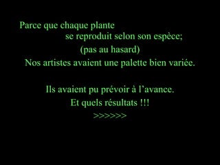 Ces sculptures ont été possibles Parce que chaque plante  se reproduit selon son espèce; (pas au hasard) Nos artistes avaient une palette bien variée. Ils avaient pu prévoir à l’avance. Et quels résultats !!! >>>>>> 