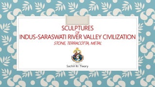 SCULPTURES
OF
INDUS-SARASWATI RIVER VALLEY CIVILIZATION
STONE, TERRACOTTA, METAL
Sachin Kr. Tiwary
 