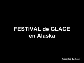 FESTIVAL de GLACE
     en Alaska


              Presented By: Henry
 