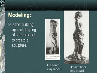 Modeling: is the building up and shaping of soft material to create a sculpture.   Oil based clay model Bronze from clay model 