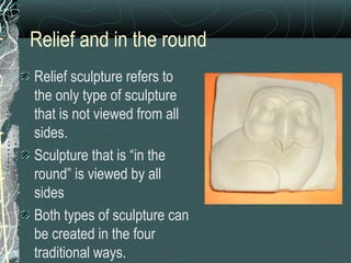Relief and in the round Relief sculpture refers to the only type of sculpture that is not viewed from all sides. Sculpture that is “in the round” is viewed by all sides  Both types of sculpture can be created in the four traditional ways. 