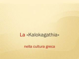 La «Kalokagathia»
nella cultura greca
 