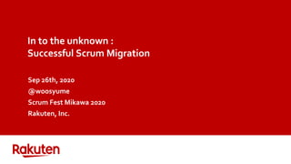 In to the unknown :
Successful Scrum Migration
Sep 26th, 2020
@woosyume
Scrum Fest Mikawa 2020
Rakuten, Inc.
 